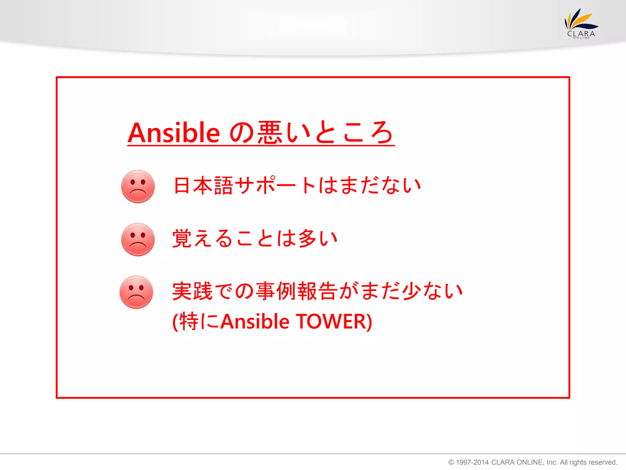 © 1997-2014 CLARA ONLINE, Inc. All rights reserved. 
Ansible の悪いところ 
日本語サポートはまだない 
覚えることは多い 
実践での事例報告がまだ少ない 
(特にAnsible TOWER) 
 