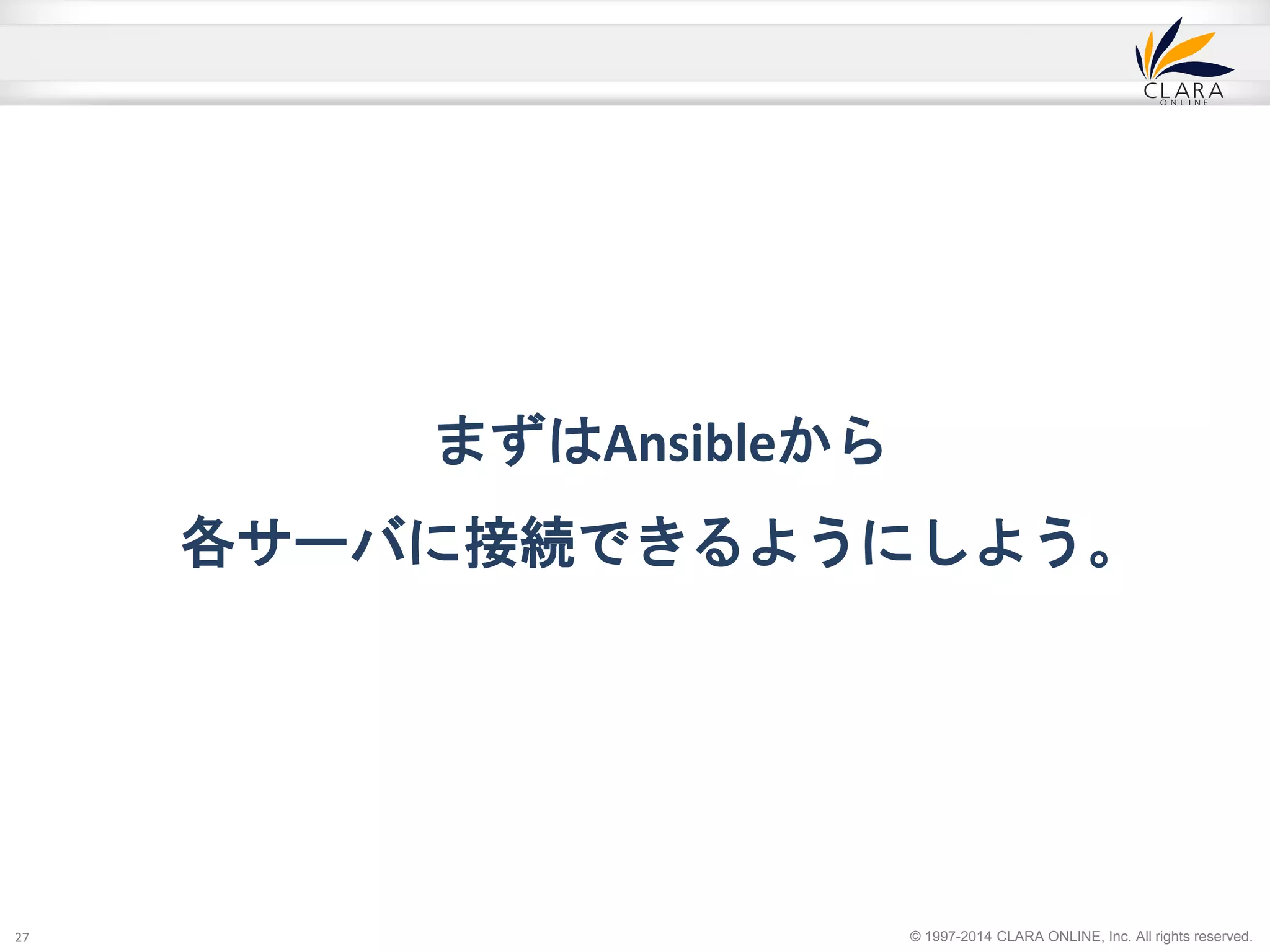 © 1997-2014 CLARA ONLINE, Inc. All rights reserved. 
まずはAnsibleから 
各サーバに接続できるようにしよう。 
27 
 