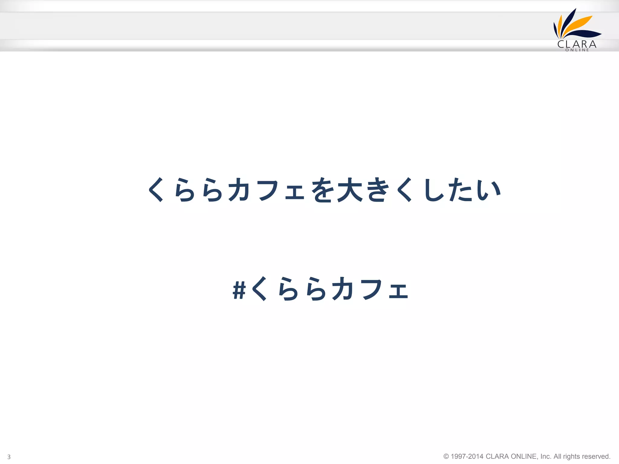くららカフェを大きくしたい 
© 1997-2014 CLARA ONLINE, Inc. All rights reserved. 
#くららカフェ 
3 
 