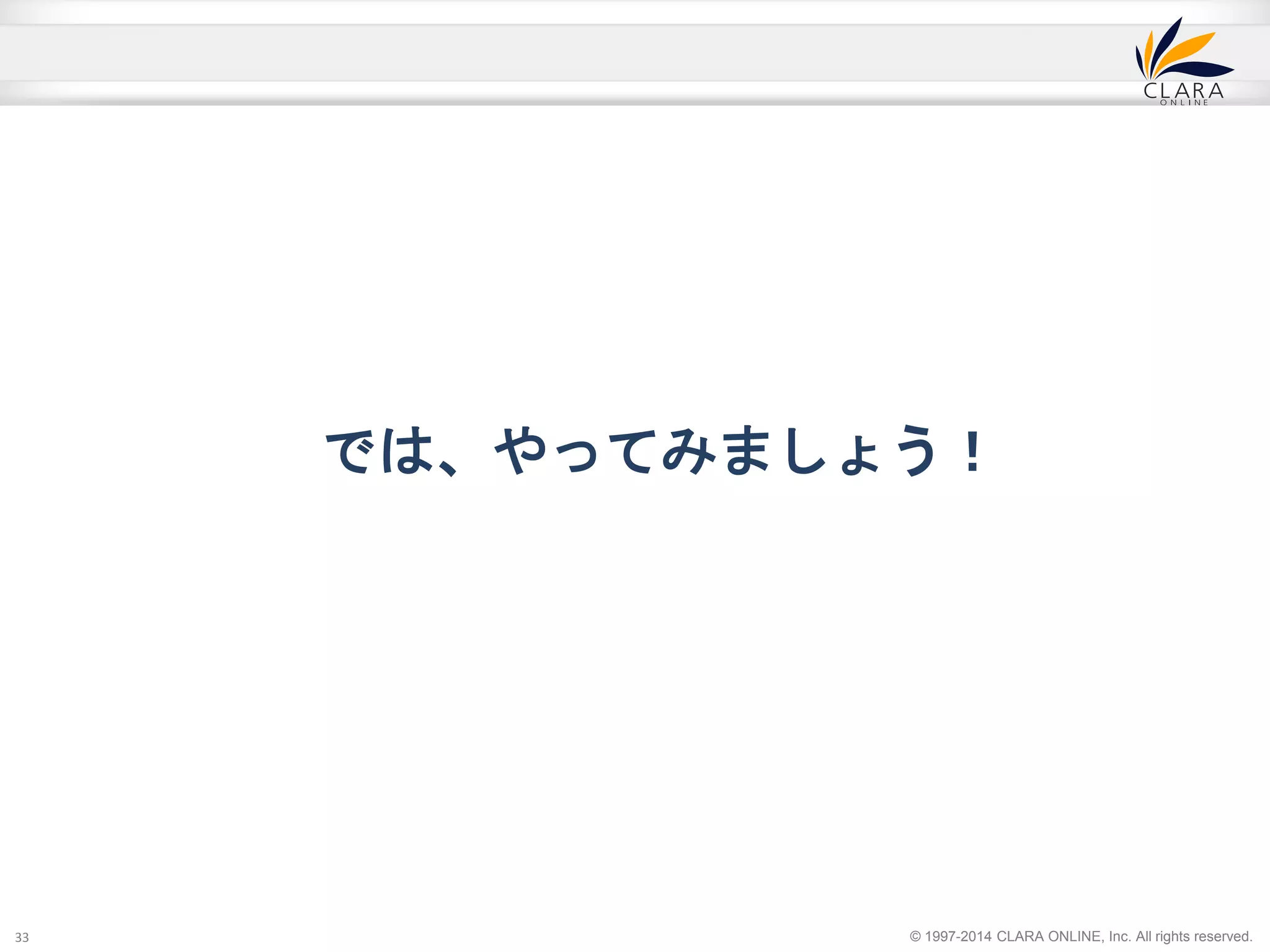 では、やってみましょう！ 
© 1997-2014 CLARA ONLINE, Inc. All rights reserved. 
33 
 