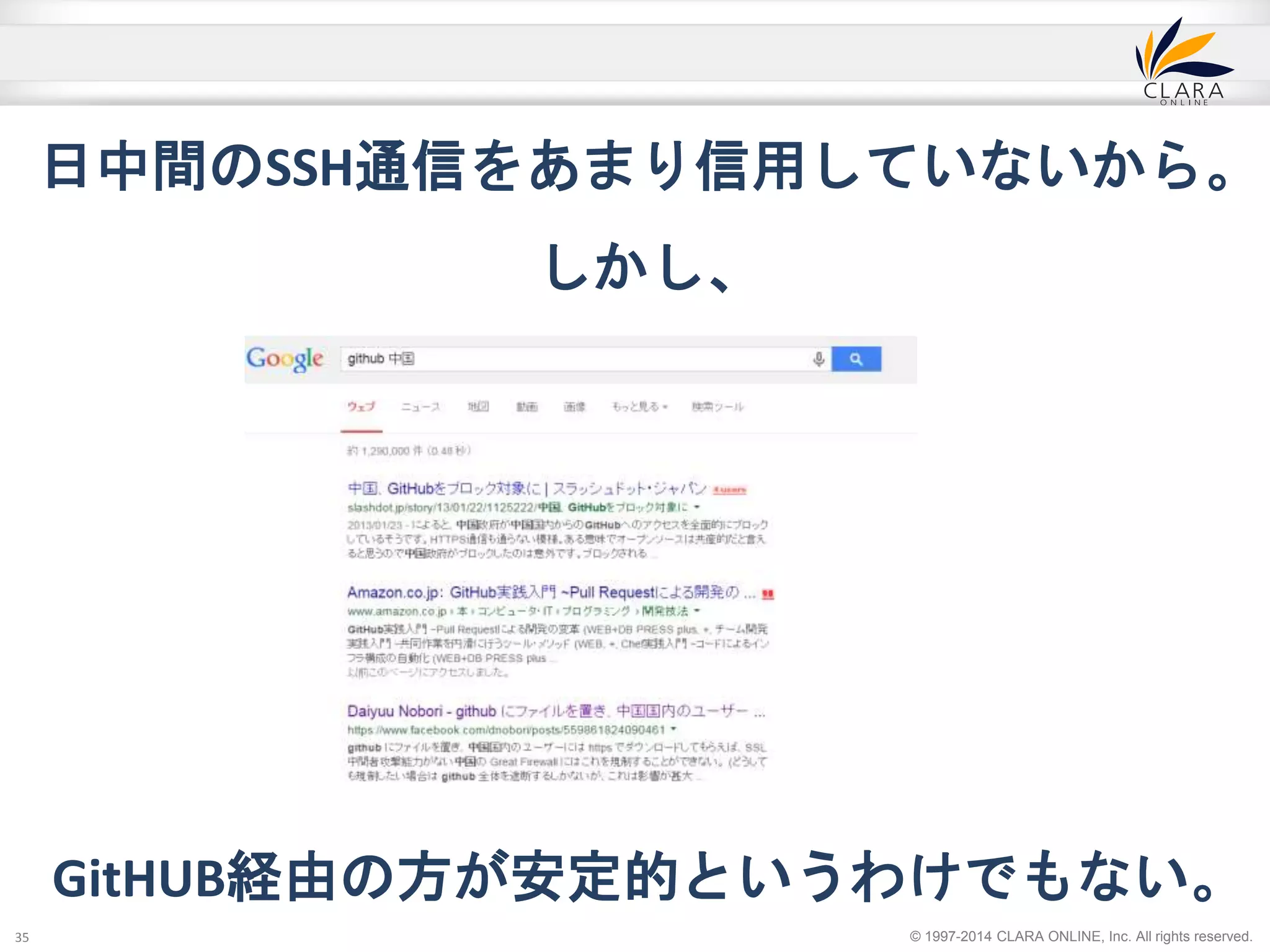 日中間のSSH通信をあまり信用していないから。 
© 1997-2014 CLARA ONLINE, Inc. All rights reserved. 
しかし、 
GitHUB経由の方が安定的というわけでもない。 
35 
 