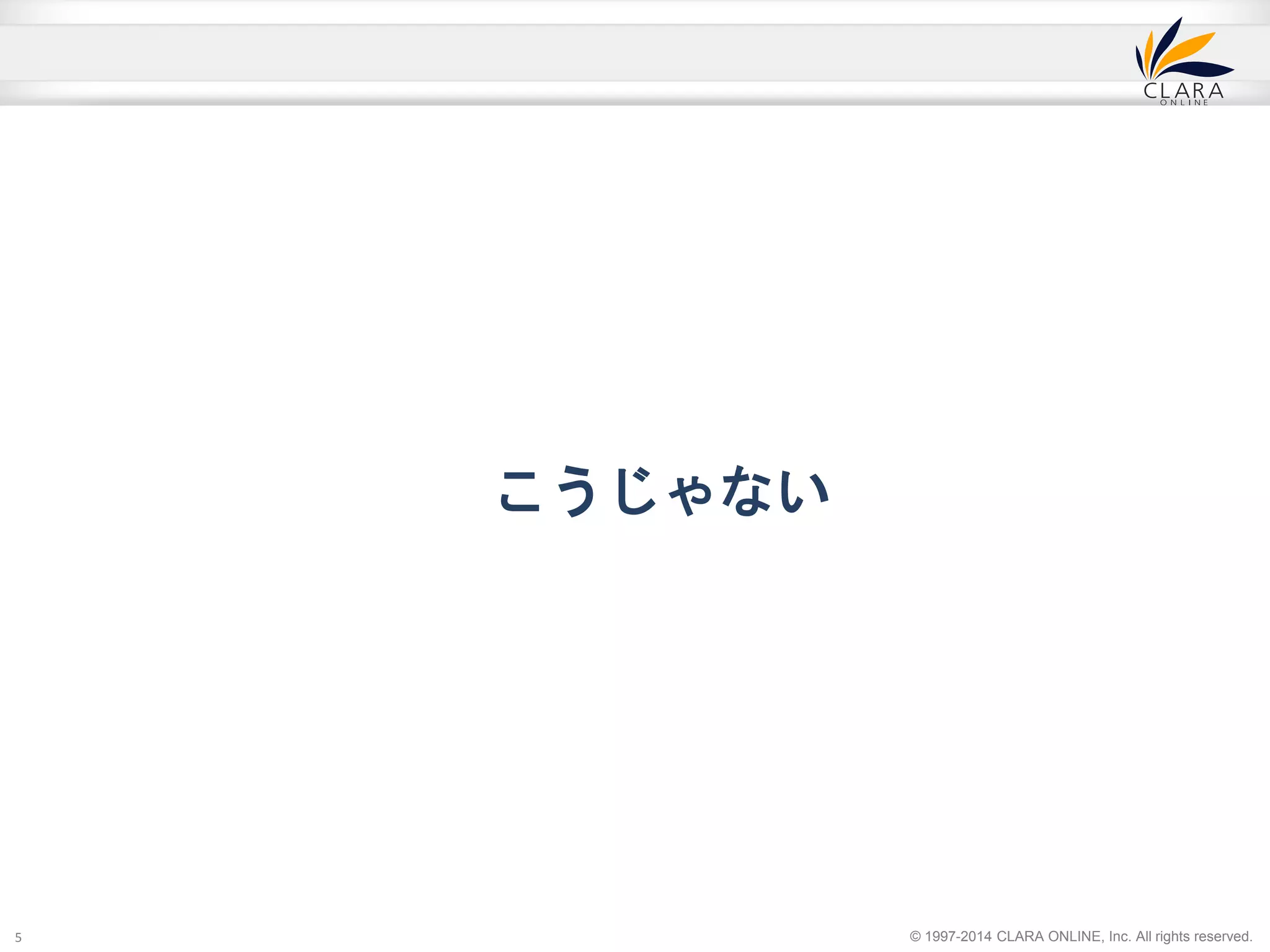 © 1997-2014 CLARA ONLINE, Inc. All rights reserved. 
こうじゃない 
5 
 