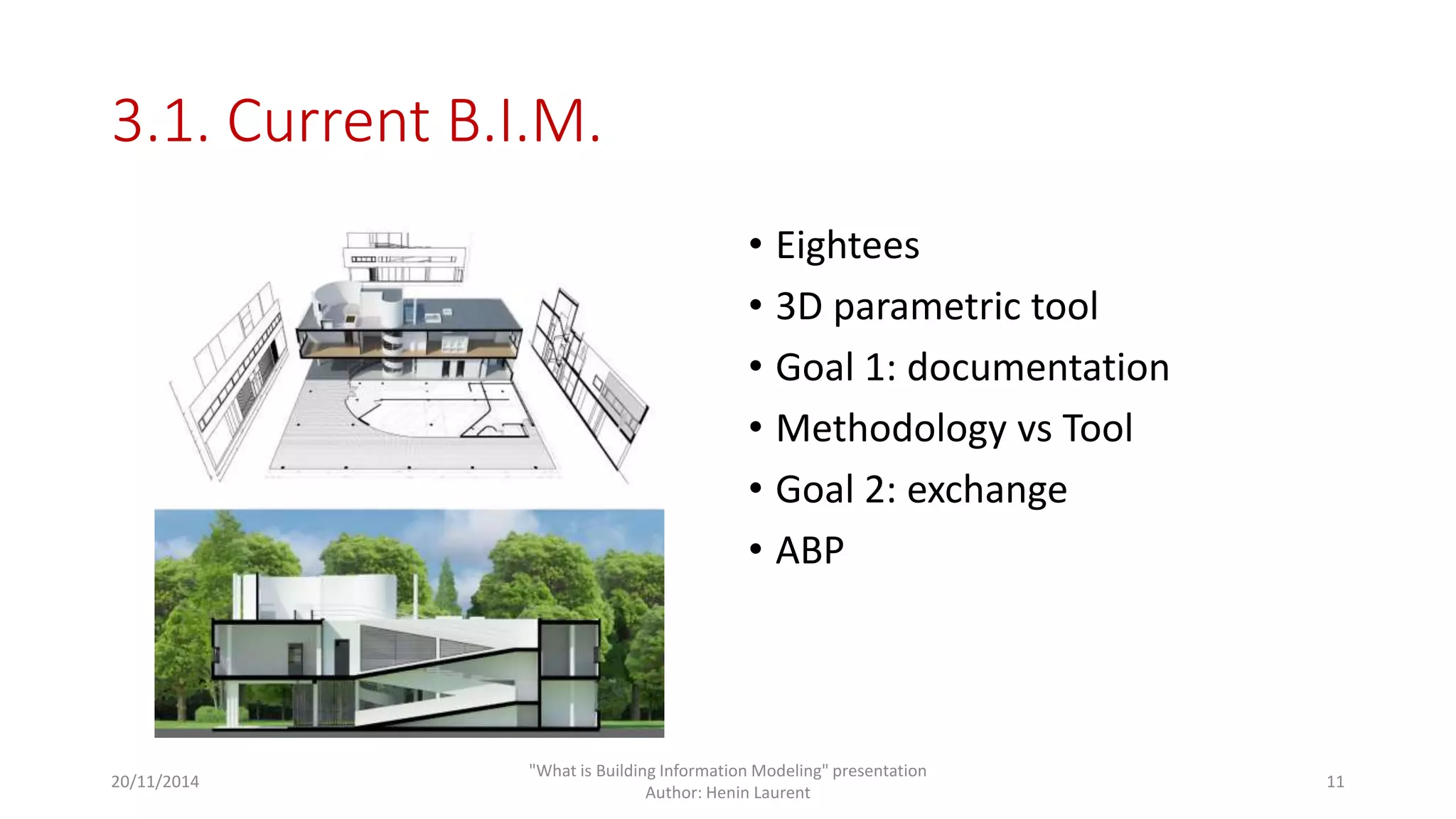 3.1. Current B.I.M. 
• Eightees 
• 3D parametric tool 
• Goal 1: documentation 
• Methodology vs Tool 
• Goal 2: exchange 
• ABP 
20/11/2014 
"What is Building Information Modeling" presentation 
Author: Henin Laurent 
11 
 