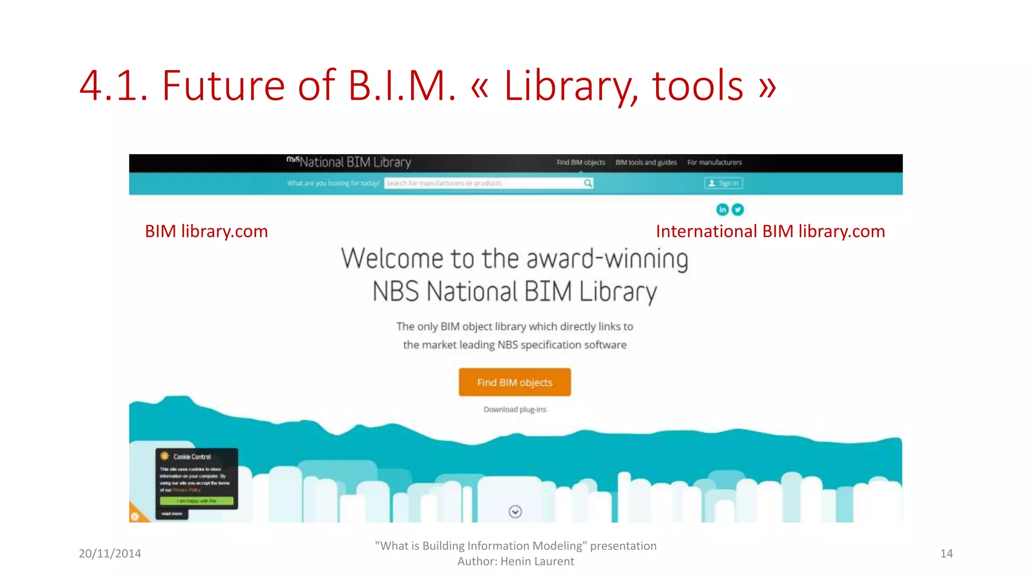 4.1. Future of B.I.M. « Library, tools » 
20/11/2014 
"What is Building Information Modeling" presentation 
Author: Henin Laurent 
14 
BIM library.com International BIM library.com 
 