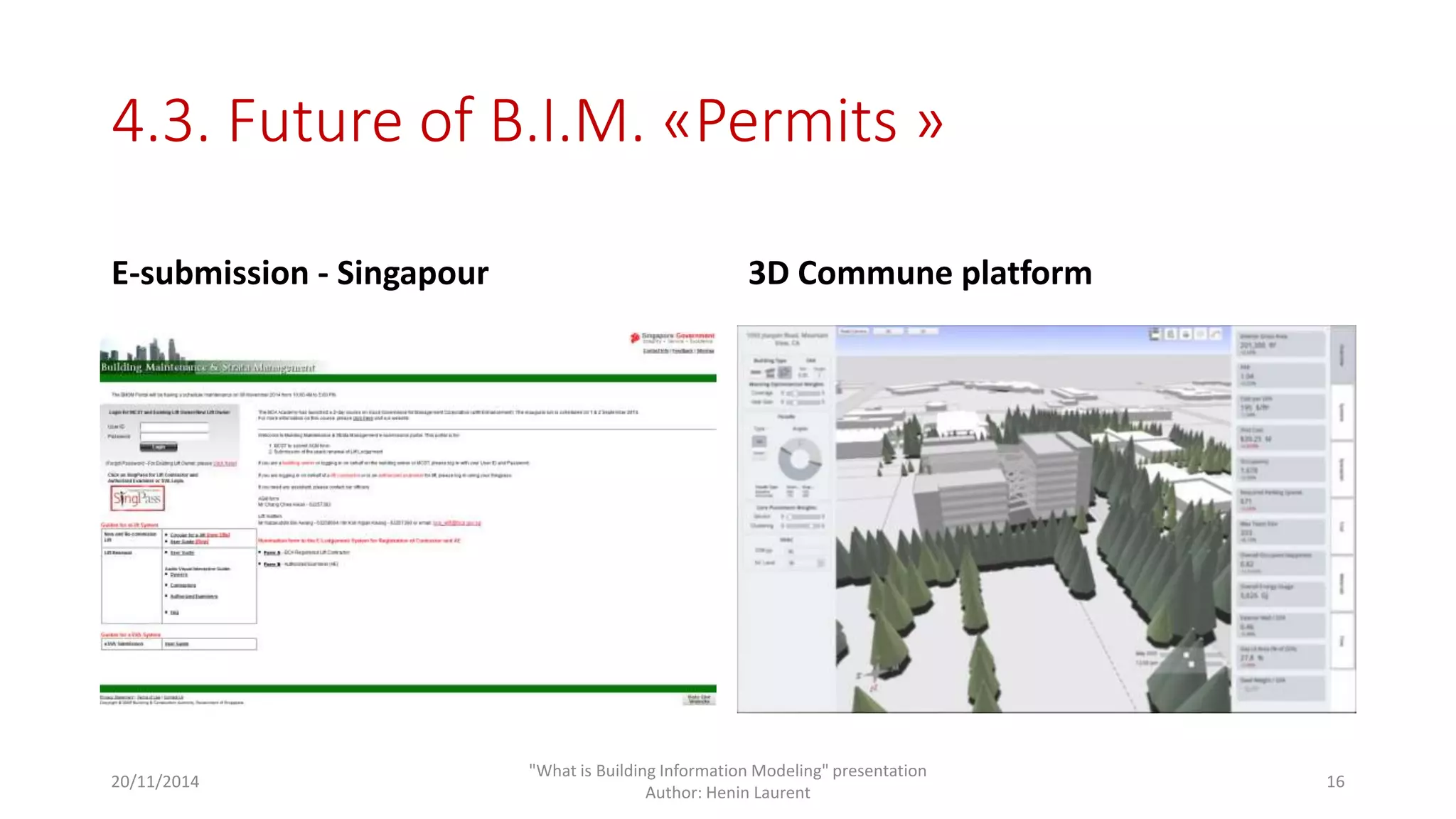 4.3. Future of B.I.M. «Permits » 
E-submission - Singapour 3D Commune platform 
20/11/2014 
"What is Building Information Modeling" presentation 
Author: Henin Laurent 
16 
 