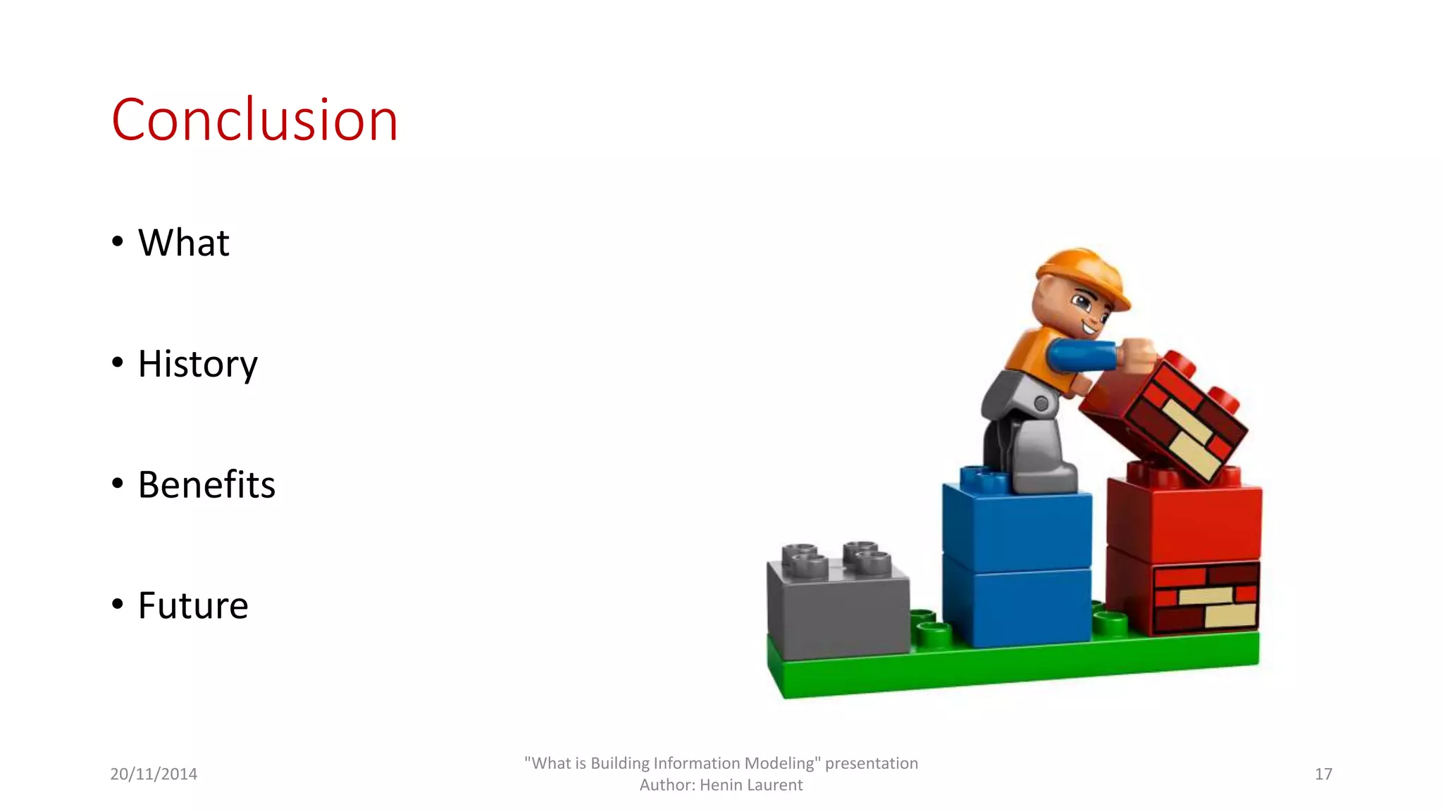 Conclusion 
• What 
• History 
• Benefits 
• Future 
20/11/2014 
"What is Building Information Modeling" presentation 
Author: Henin Laurent 
17 
 