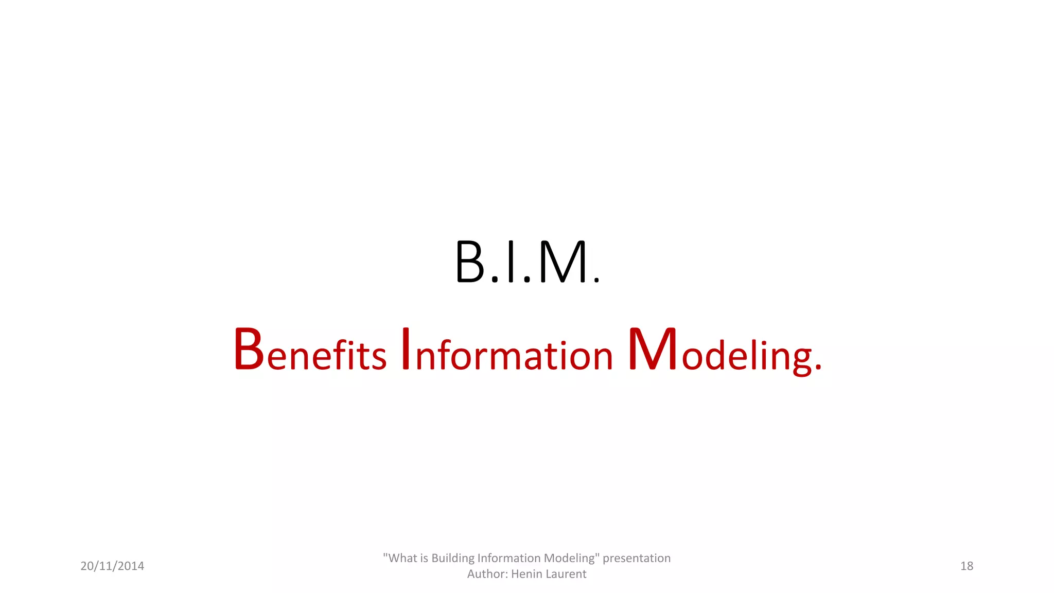 B.I.M. 
Benefits Information Modeling. 
20/11/2014 
"What is Building Information Modeling" presentation 
Author: Henin Laurent 
18 
 