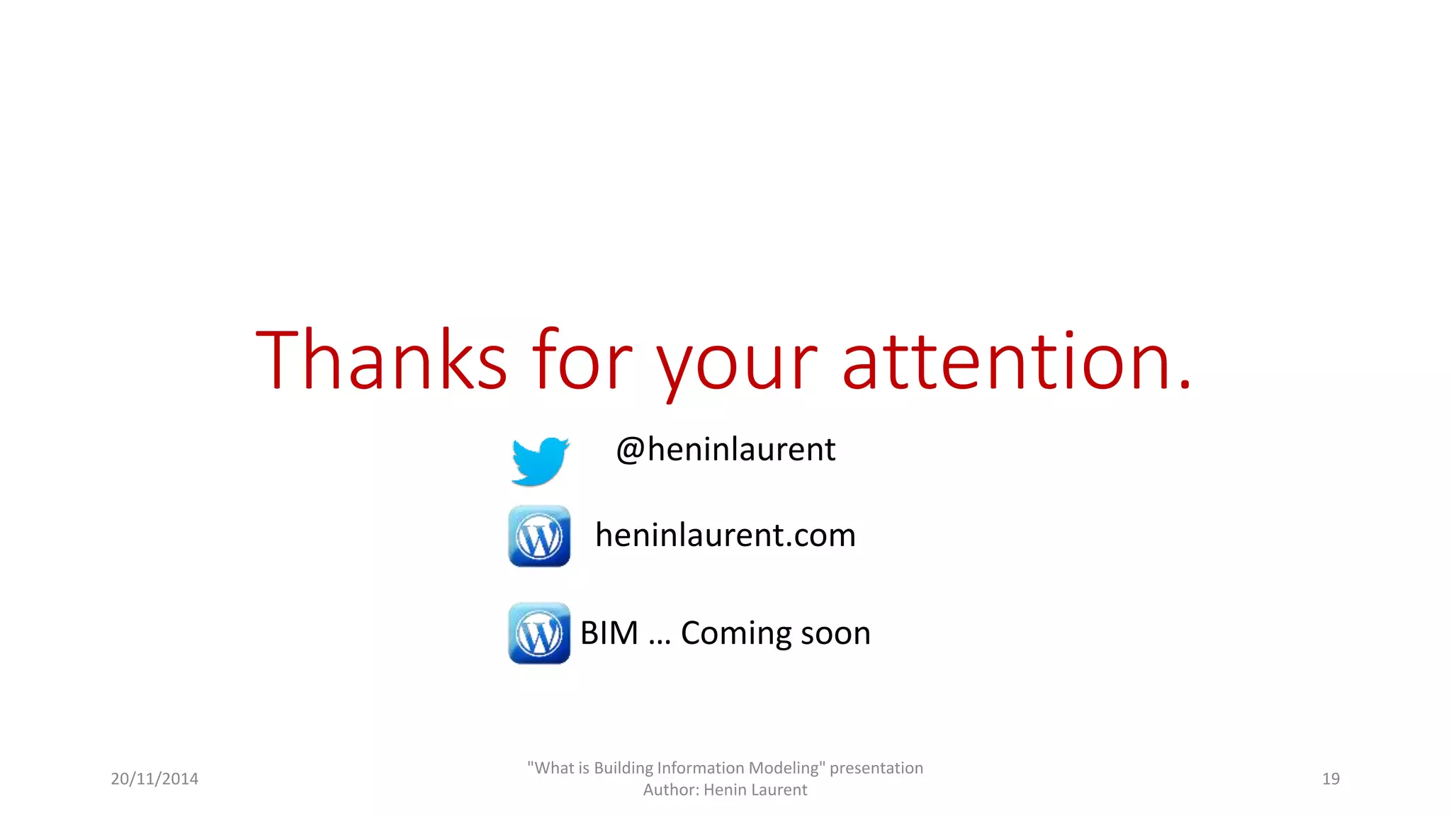 Thanks for your attention. 
@heninlaurent 
heninlaurent.com 
BIM … Coming soon 
20/11/2014 
"What is Building Information Modeling" presentation 
Author: Henin Laurent 
19 
 