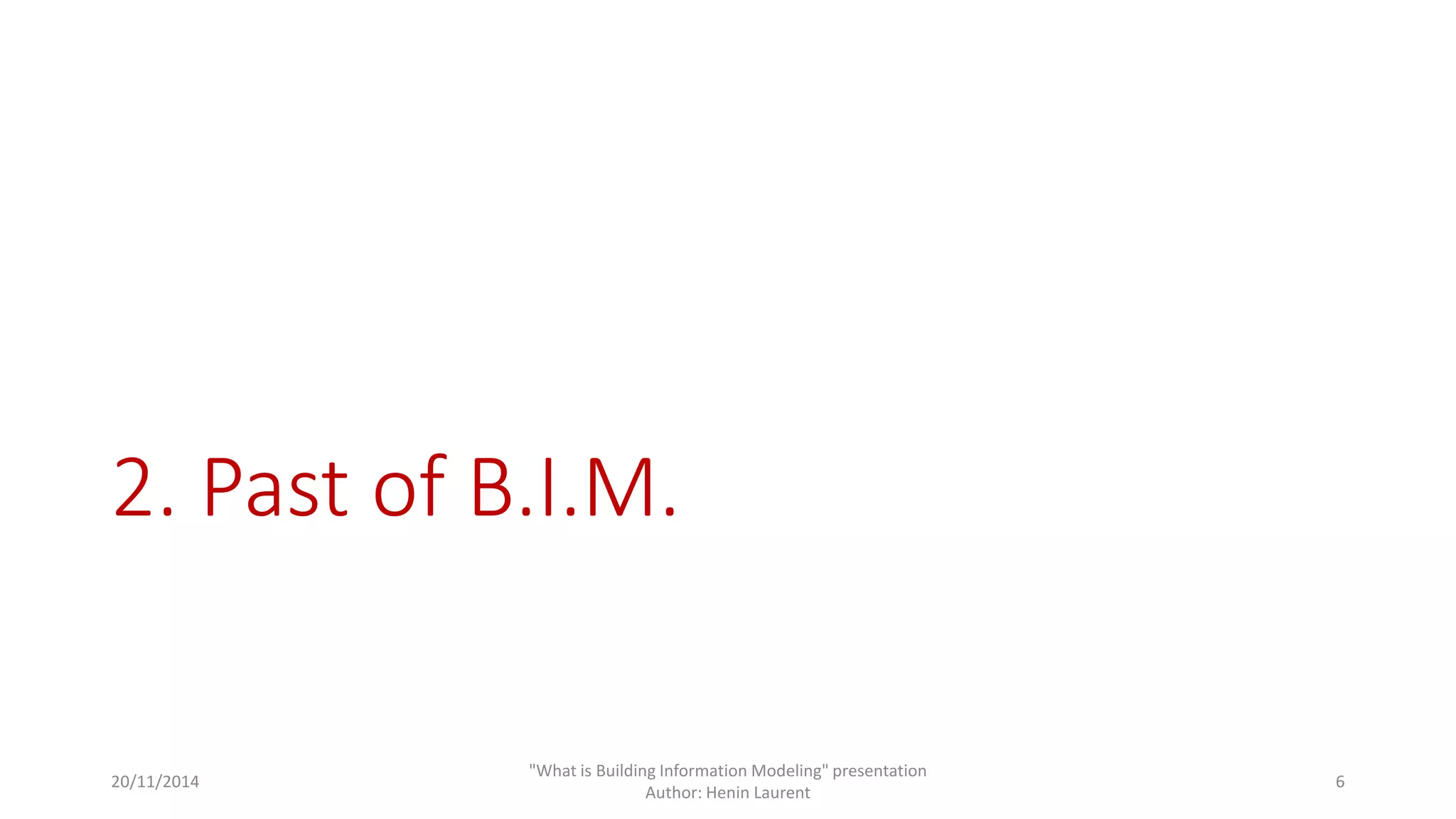 2. Past of B.I.M. 
20/11/2014 
"What is Building Information Modeling" presentation 
Author: Henin Laurent 
6 
 