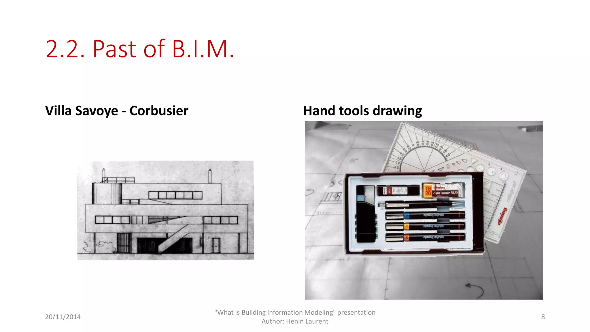 2.2. Past of B.I.M. 
Villa Savoye - Corbusier Hand tools drawing 
20/11/2014 
"What is Building Information Modeling" presentation 
Author: Henin Laurent 
8 
 