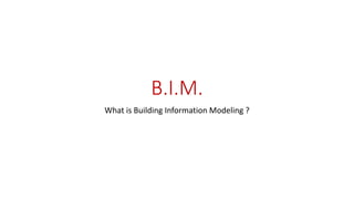 B.I.M. 
What is Building Information Modeling ? 
 