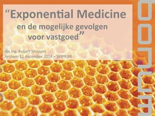 “Exponen'al	
  Medicine	
  
	
  	
  	
  	
  	
  	
  	
  	
  	
  en	
  de	
  mogelijke	
  gevolgen	
  
	
  	
  	
  	
  	
  	
  	
  	
  	
  	
  	
  	
  voor	
  vastgoed	
  
	
  
drs.ing.	
  Robert	
  Muijsers	
  
Arnhem	
  11	
  december	
  2014	
  –	
  SKIPR	
  99	
  
”	
  
 