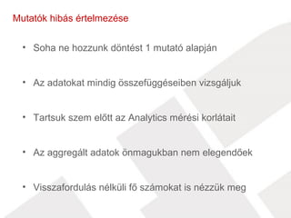 Mutatók hibás értelmezése 
• Soha ne hozzunk döntést 1 mutató alapján 
• Az adatokat mindig összefüggéseiben vizsgáljuk 
• Tartsuk szem előtt az Analytics mérési korlátait 
• Az aggregált adatok önmagukban nem elegendőek 
• Visszafordulás nélküli fő számokat is nézzük meg 
 