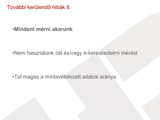 További kerülendő hibák II. 
•Mindent mérni akarunk 
•Nem használunk cél és/vagy e-kereskedelmi mérést 
•Túl magas a mintavételezett adatok aránya 
 