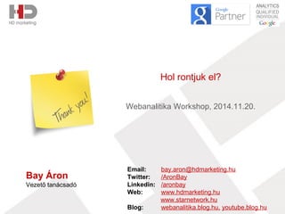 Bay Áron 
Vezető tanácsadó 
Hol rontjuk el? 
Webanalitika Workshop, 2014.11.20. 
Email: bay.aron@hdmarketing.hu 
Twitter: /AronBay 
Linkedin: /aronbay 
Web: www.hdmarketing.hu 
www.starnetwork.hu 
Blog: webanalitika.blog.hu, youtube.blog.hu 
