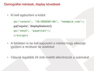 Demográfiai mérések, display követések 
• Ki kell egészíteni a kódot 
• A felületen is be kell kapcsolni a mérést hogy elkezdje 
gyűjteni a rendszer az adatokat 
• Várjunk legalább 24 órát mielőtt ellenőrizzük a számokat 
 