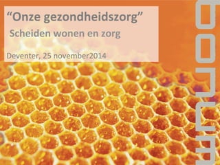 “Onze	
  gezondheidszorg”	
  
	
  Scheiden	
  wonen	
  en	
  zorg	
  
	
  
Deventer,	
  25	
  november2014	
  
 