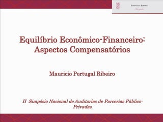 Equilíbrio Econômico-Financeiro: Aspectos CompensatóriosMauricio Portugal Ribeiro II Simpósio Nacional de Auditorias de Parcerias Público- Privadas  