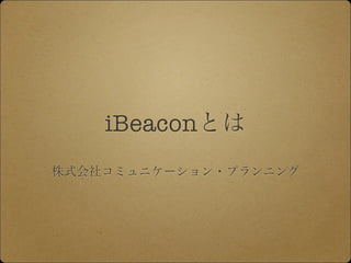 iBeaconとは 
株式会社コミュニケーション・プランニング 
 