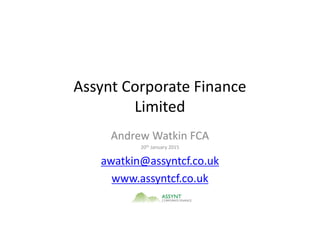 Assynt Corporate Finance
Limited
Andrew Watkin FCA
20th January 2015
awatkin@assyntcf.co.uk
www.assyntcf.co.uk
 