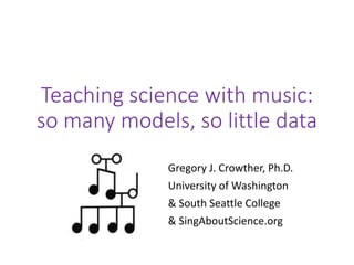 Teaching science with music:
so many models, so little data
Gregory J. Crowther, Ph.D.
University of Washington
& South Seattle College
& SingAboutScience.org
 