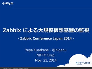 Copyright © NIFTY Corporation All Rights Reserved.
Zabbix による大規模仮想基盤の監視
Yuya Kusakabe - @higebu
NIFTY Corp.
Nov. 21, 2014
- Zabbix Conference Japan 2014 -
 