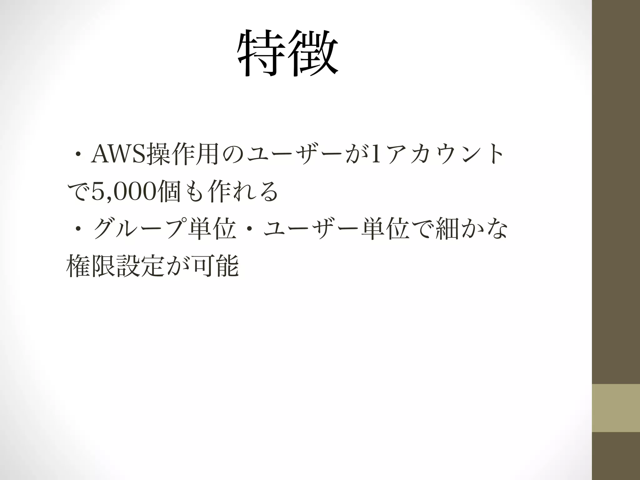 特徴 
・AWS操作用のユーザーが1アカウント 
で5,000個も作れる 
・グループ単位・ユーザー単位で細かな 
権限設定が可能 
 