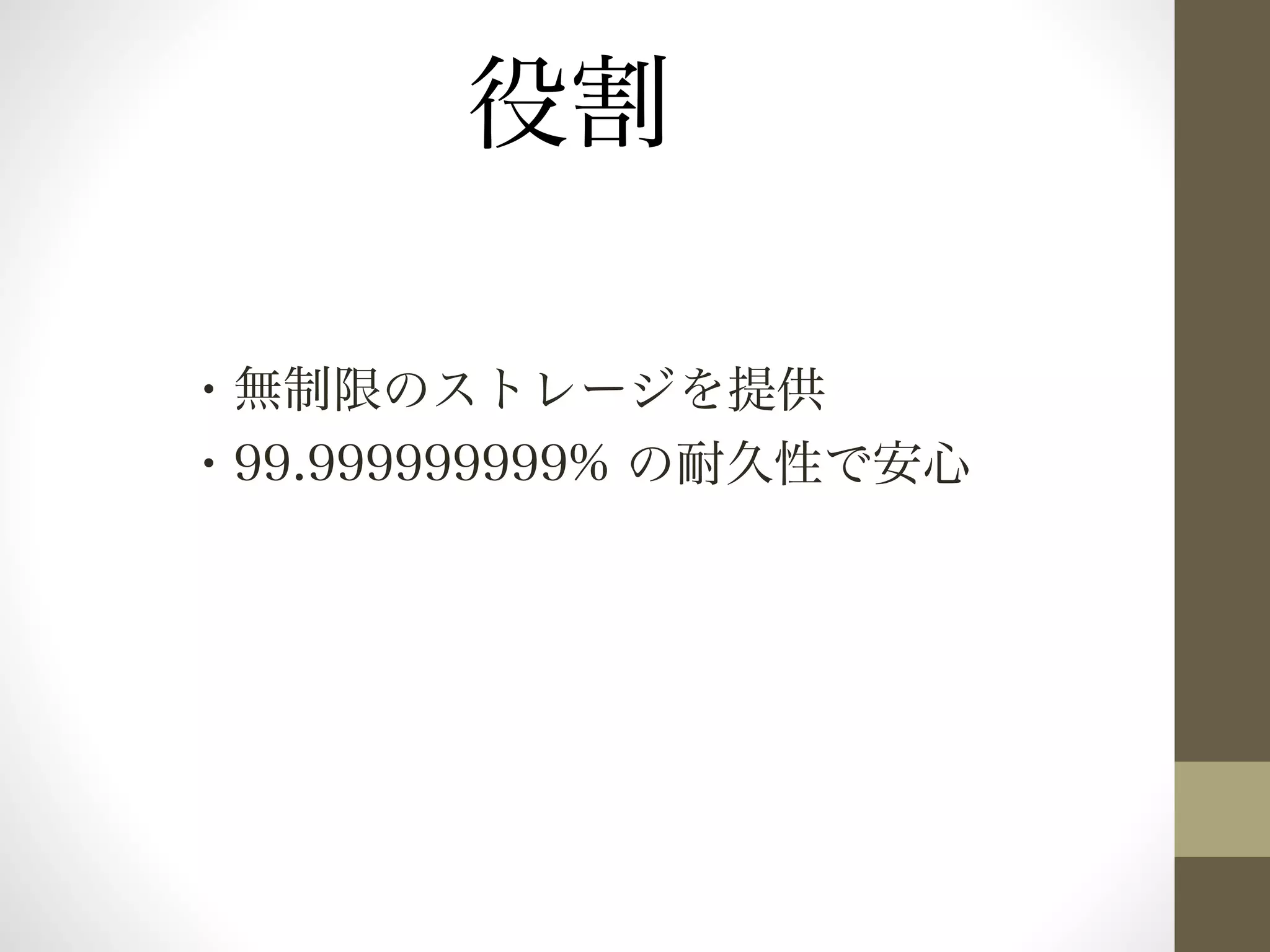 役割 
・無制限のストレージを提供 
・99.999999999% の耐久性で安心 
 