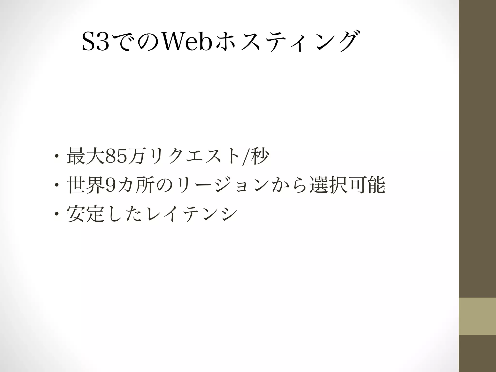 S3でのWebホスティング 
・最大85万リクエスト/秒 
・世界9カ所のリージョンから選択可能 
・安定したレイテンシ 
 
