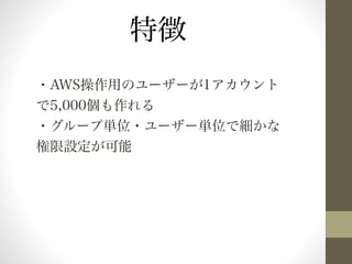特徴 
・AWS操作用のユーザーが1アカウント 
で5,000個も作れる 
・グループ単位・ユーザー単位で細かな 
権限設定が可能 
 