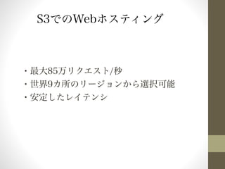 S3でのWebホスティング 
・最大85万リクエスト/秒 
・世界9カ所のリージョンから選択可能 
・安定したレイテンシ 
 