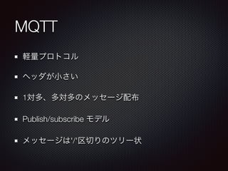 MQTT 
軽量プロトコル 
ヘッダが小さい 
1対多、多対多のメッセージ配布 
Publish/subscribe モデル 
メッセージは'/'区切りのツリー状 
 