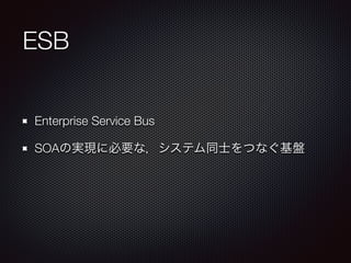 ESB 
Enterprise Service Bus 
SOAの実現に必要な，システム同士をつなぐ基盤 
 