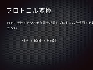 プロトコル変換 
ESBに接続するシステム同士が同じプロトコルを使用する必がない 
FTP -> ESB -> REST 
 