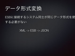 データ形式変換 
ESBに接続するシステム同士が同じデータ形式を使する必要がない 
XML -> ESB -> JSON 
 