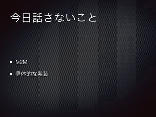 今日話さないこと 
M2M 
具体的な実装 
 