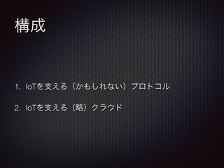 構成 
1. IoTを支える（かもしれない）プロトコル 
2. IoTを支える（略）クラウド 
 