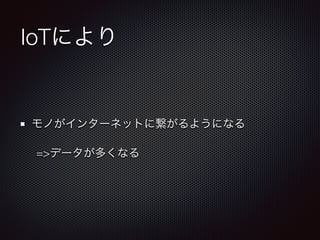 IoTにより 
モノがインターネットに繋がるようになる 
=>データが多くなる 
 