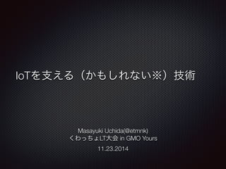 IoTを支える（かもしれない※）技術 
Masayuki Uchida(@etmnk) 
くわっちょLT大会 in GMO Yours 
11.23.2014 
 