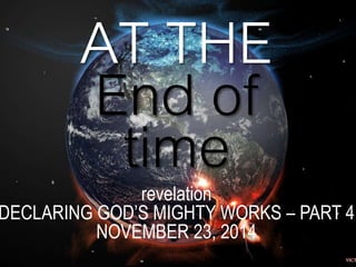 AT THE 
End of 
time 
revelation 
DECLARING GOD’S MIGHTY WORKS – PART 4 
NOVEMBER 23, 2014 
 