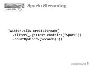 2 Spark: Streaming 
24.11.2014 
TwitterUtils.createStream() 
.filter(_.getText.contains(Spark)) 
.countByWindow(Seconds(5)) 
 