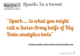 2 Spark: In a tweet 
24.11.2014 
“Spark … is what you might 
call a Swiss Army knife of Big 
Data analytics tools” 
– Reynold Xin (@rxin), Berkeley AmpLab Shark Development Lead 
 