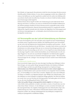 20 
Das Gebäude zur Lagerung der Brennelemente würde bei einem derartigen Beschussszenario ebenfalls großen Schaden nehmen. Es muss davon ausgegangen werden, dass infolge des Beschusses das Kühlwasser aus dem Lagerbecken ausläuft und sich zudem eine Kühlung nicht ausreichend schnell wieder herstellen lässt. Resultat: ein schwerer Unfall mit hohen radioaktiven Freisetzungen (siehe Kapitel 6). 
Drohnen können diesen Angriff sowohl in der Vorbereitung als auch während der Durchführung unterstützen. So können zum einen im Vorfeld durch das detaillierte Bildmaterial der Drohnen geeignete Standorte für dieses Beschussszenario ausgewählt werden und das Sicherungspersonal (Routinen, Material, Kommunikationsmittel etc.) ausgeforscht werden. Während des Angriffs bestünde durch die Drohnen die Möglichkeit, das Sicherungspersonal mit kleineren Sprengladungen etc. zu bekämpfen, damit das Beschussszenario ungestört durchgeführt werden kann. 
4.3 Terrorangriffe aus der Luft mit Unterstützung von Drohnen 
Für einen Terrorangriff aus der Luft sind außer einem Angriff mit einem Verkehrsflugzeug eine Reihe weiterer Angriffsszenarien denkbar. Die Gefährdung durch einen Terrorangriff aus der Luft ist für die Reaktoren der Atomkraftwerke Fessenheim und Gravelines – wie für alle 34 französischen Reaktoren der 900 MW Klasse – besonders hoch, da diese nur durch ein Containment von relativ geringer Dicke (90 cm) vor externen Einwirkungen geschützt sind. 
Denkbar für einen Terroranschlag aus der Luft ist z. B. ein Angriff mit einem Hubschrauber. Ein derartiger Angriff ist relativ einfach durchzuführen, da ein Hubschrauber ein sehr wendiges Fluggerät ist. Da auch eine ausreichende Verfügbarkeit von Hubschraubern gegeben ist, könnten sie von Terroristen als Tatmittel in Betracht gezogen werden.14 Alle technischen Voraussetzungen für das „Gelingen“ eines derartigen Szenarios sind bei einem Hubschrauber vorhanden.15 
Durchführung des Angriffsszenarios 
Eine terroristische Gruppe müsste für einen derartigen Anschlag einen Helikopter in ihren Besitz bringen, mit einer großen Menge Sprengmittel beladen, den beladenen Helikopter zum AKW fliegen und dort eine große Menge Sprengmittel zur Explosion bringen. 
Inbesitznahme eines Hubschraubers durch Terroristen ist relativ einfach möglich: Das Fliegen von Hubschraubern auch zu privaten Zwecken ist ein steigender Trend. Ein Helikopter z. B. für Rundflüge ist in vielen Orten zu buchen. Möglich wäre auch, einen Helikopter mit Piloten zu entführen, wie folgendes Beispiele zeigt: Mithilfe eines Hubschraubers sind drei Häftlinge aus einem Gefängnis im belgischen Brügge geflüchtet. Der Pilot des Helikopters wurde zuvor von zwei Personen als Geisel genommen. Die beiden gaben sich als Touristen aus, die einen Rundflug gebucht hatten. [WELT 2009] 
Laden einer großen Menge an Sprengmitteln einfach möglich: Ein Helikopter ist an 
vielen Stellen relativ problemlos zu landen und wieder zu starten, er braucht dazu nur eine 
relativ kleine Fläche. So könnte z. B. der Helikopter an einem versteckten Ort landen und dort Sprengmittel laden. Das mögliche Zuladungsgewicht eines Hubschraubers liegt in der 
Größenordnung einer Tonne. Selbst kleinere Hubschrauber könnten mehrere Hundert 
Kilogramm zuladen. Das zulässige Zuladungsgewicht eines Helikopters ermöglicht eine 
Ladung von Sprengmitteln in erheblichem Umfang.  