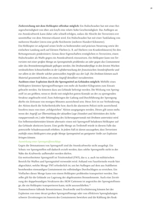 21 
Zielerreichung mit dem Helikopter offenbar möglich: Ein Hubschrauber hat mit einer Reisegeschwindigkeit von über 200 km/h eine relativ hohe Geschwindigkeit. Das Anfliegen an ein Atomkraftwerk kann daher sehr schnell erfolgen, sodass die Absicht der Terroristen erst unmittelbar vor dem Attentat erkannt wird. Ein Hubschrauber hat mit einer Tankladung von mehreren Hundert Litern eine große Reichweite (mehrere Hundert Kilometer). 
Ein Helikopter ist aufgrund seiner leicht zu bedienenden und präzisen Steuerung sowie der einfachen Landung auch auf kleinen Flächen (z. B. auf Dächern von Krankenhäusern) für den Rettungseinsatz prädestiniert. Genau diese Eigenschaften ermöglichen es Terroristen, einen Hubschrauber als Waffe gegen ein Atomkraftwerk einzusetzen. Ein Helikopter kann von Terroristen mit einer großen Menge an Sprengmitteln problemlos an oder gegen das Containment oder das Brennelementgebäude geflogen werden. Die Drohnenüberflüge in den letzten Wochen verdeutlichten Schwachstellen in der Luftüberwachung der französischen Atomkraftwerke und vor allem in der Abwehr solcher potenziellen Angriffe aus der Luft. Die Drohnen können auch Material gesammelt haben, um einen Angriff detailliert vorzubereiten. 
Auslösen einer Explosion durch die Sprengmittel an Gebäuden möglich: Mithilfe eines Helikopters könnten Sprengstoffmengen von mehr als hundert Kilogramm zum Einsatz gebracht werden. Sie könnten dazu am Gebäude befestigt werden. Die Wirkung von Sprengstoff ist am größten, wenn er direkt mit möglichst gutem Kontakt an der zu sprengenden Struktur angebracht wird. Zum Anbringen der Ladung und Durchführung der Sprengung dürfte ein Zeitraum von wenigen Minuten ausreichend sein. Diese Zeit ist zur Verhinderung der Aktion durch die Sicherheitskräfte bzw. durch die alarmierte Polizei nicht ausreichend. Insofern muss von einer „erfolgreichen“ Aktion ausgegangen werden. Dieses gilt umso mehr, wenn der Angriff zur Übermittlung der aktuellen Lage (Standort und Aktivitäten des Sicherungspersonals etc.) oder Bekämpfung des Sicherungspersonals mit Drohnen unterstützt wird. 
Ein Selbstmordattentäter könnte alternativ einen mit Sprengstoff beladenen Helikopter auf das Gebäude abstürzen lassen. Eine große Menge an Treibstoff würde in diesem Falle das potenzielle Schadensausmaß erhöhen. In jedem Fall ist davon auszugehen, dass Terroristen mithilfe eines Helikopters eine große Menge Sprengmittel an geeigneter Stelle zur Explosion bringen können. 
Auswirkung eines Sprengstoffanschlags 
Gegen die Detonationen von Sprengstoff sind die Atomkraftwerke nicht ausgelegt. Ein Schutz vor Sprengstoffen soll dadurch erzielt werden, dass solche Sprengstoffe nicht in der Nähe des Kraftwerks aufbewahrt werden dürfen. 
Ein weitverbreiteter Sprengstoff ist Trinitrotoluol (TNT), das u. a. auch im militärischen Bereich für Waffen und Sprengmittel verwendet wird. Anhand von Faustformeln wurde hier abgeschätzt, welche Menge TNT erforderlich ist, um bei Aufliegen auf dem aus Stahlbeton bestehenden einwandigen Containment ein vollständiges Durchschlagen zu erreichen. Ein Vielfaches dieser Menge kann von einem Helikopter problemlos transportiert werden. Dasselbe gilt für die Gebäude zur Lagerung der abgebrannten Brennelemente. Auch eine Zerstörung der doppelwandigen Strukturen des AKW Cattenom ist angesichts der Sprengstoffmenge, die ein Helikopter transportieren kann, nicht auszuschließen.16 
Tonnenschwere fallende Betontrümmer, Druckwelle und Erschütterung können bei der Explosion von einer derart großen Sprengstoffmenge oder von effektiven Sprengladungen schwere Zerstörungen im Inneren des Containments bewirken und die Kühlung des Reak  