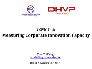 i2Metrix Measuring Corporate Innovation Capacity 
Tran Tri Dungtran@dhvp-research.com 
Hanoi, November 26th2014  