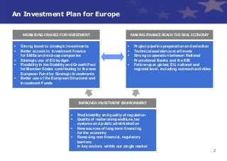 2 
An Investment Plan for Europe 
Strong boost to strategic investments 
Better access to investment finance for SMEs an...