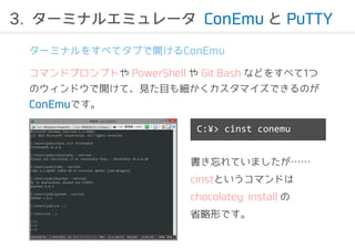 3. `ߥʥ륨ߥ`ConEmu PuTTY 
`ߥʥ򤹤٤ƥ֤_ConEmu 
ޥɥץץȤPowerShell Git Bash ʤɤ򤹤٤1 
Υɥ_ơҊĿ⼚ޥǤΤ 
ConEmuǤ 
C:?> cinst conemu 
Ƥޤ 
cinstȤޥɤ 
chocolatey install  
ʡΤǤ 
 