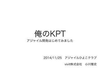 俺のKPT 
アジャイル開発はじめてみました 
2014/11/25　アジャイルひよこクラブ 
vivit株式会社　小川雅史 
 