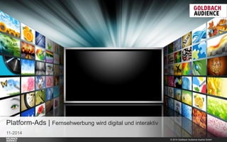 © 2014 Goldbach Audience Austria GmbH 
1 
11-2014 
Platform-Ads | Fernsehwerbung wird digital und interaktiv  