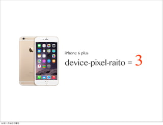 iPhone 6 plus 
device-pixel-raito = 3 
14年11月30日日曜日 
 